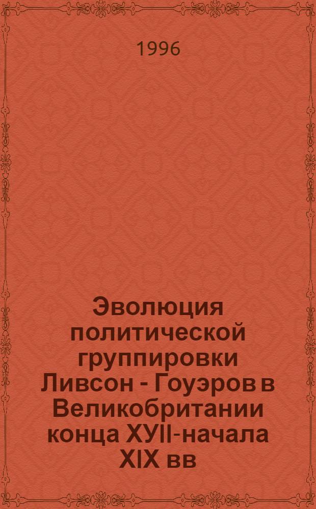 Эволюция политической группировки Ливсон - Гоуэров в Великобритании конца ХУIII- начала ХIХ вв : Автореф. дис. на соиск. учен. степ. к.ист.н. : Спец. 07.00.03