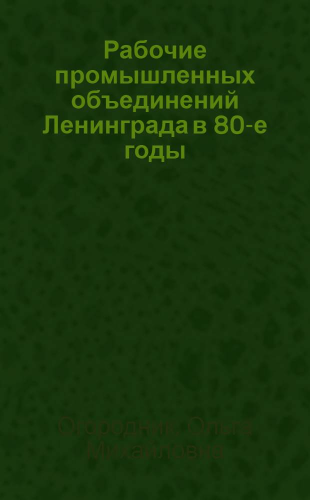 Рабочие промышленных объединений Ленинграда в 80-е годы : проблемы духовного развития : Автореф. дис. на соиск. учен. степ. к.ист.н. : Спец. 07.00.01