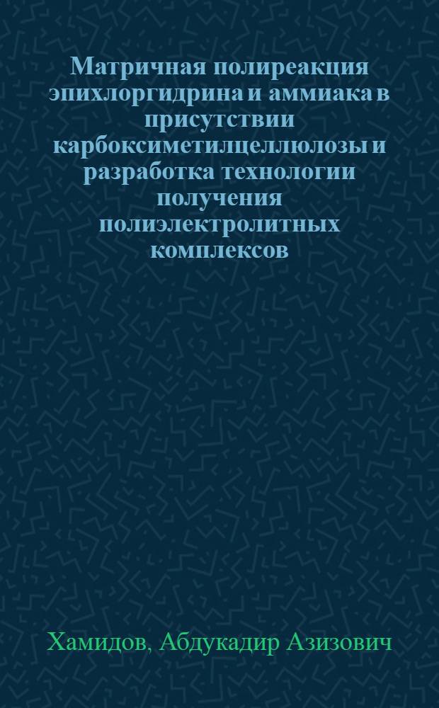 Матричная полиреакция эпихлоргидрина и аммиака в присутствии карбоксиметилцеллюлозы и разработка технологии получения полиэлектролитных комплексов : Автореф. дис. на соиск. учен. степ. к.т.н. : Спец. 02.00.06