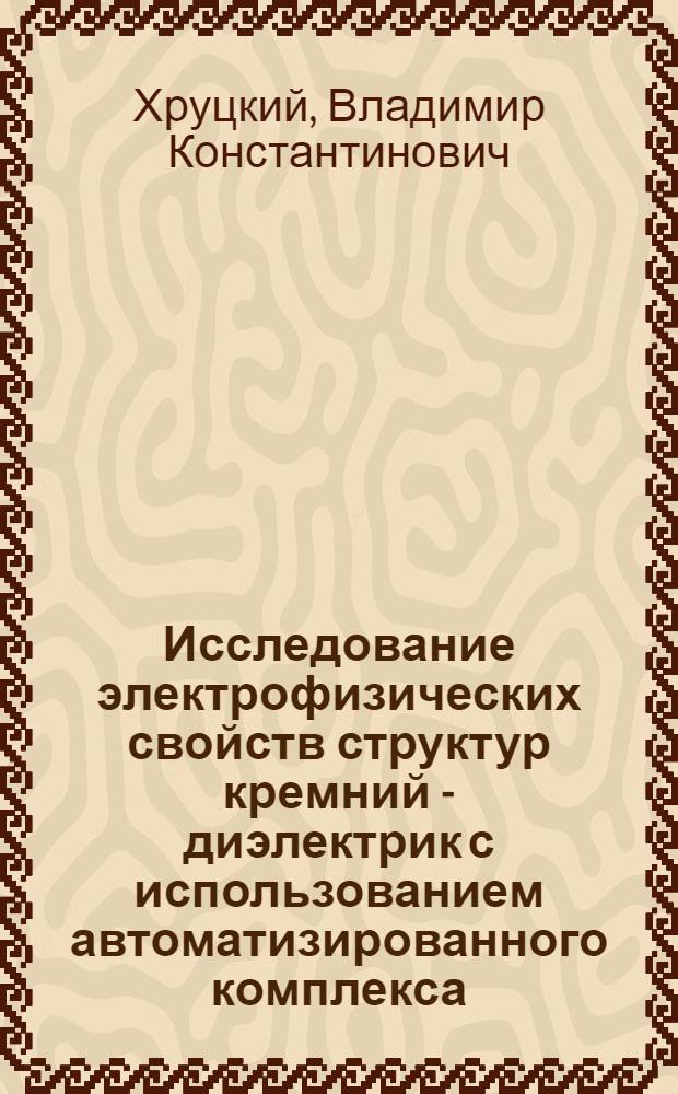Исследование электрофизических свойств структур кремний - диэлектрик с использованием автоматизированного комплекса : Автореф. дис. на соиск. учен. степ. к.т.н. : Спец. 01.04.07