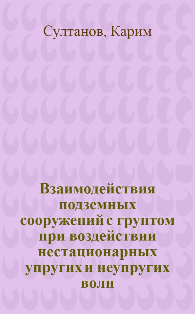 Взаимодействия подземных сооружений с грунтом при воздействии нестационарных упругих и неупругих волн : Автореф. дис. на соиск. учен. степ. д.ф.-м.н. : Спец. 01.02.04