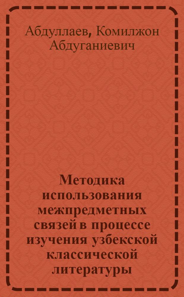 Методика использования межпредметных связей в процессе изучения узбекской классической литературы : Автореф. дис. на соиск. учен. степ. к.п.н. : Спец. 13.00.02
