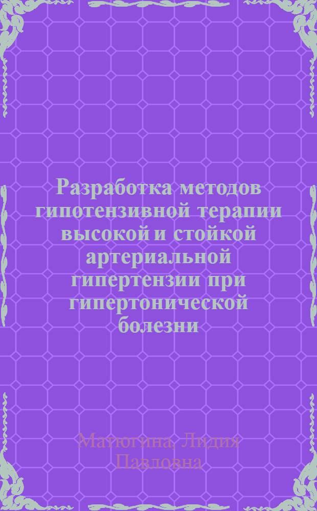 Разработка методов гипотензивной терапии высокой и стойкой артериальной гипертензии при гипертонической болезни : Автореф. дис. на соиск. учен. степ. к.м.н. : Спец. 14.00.06