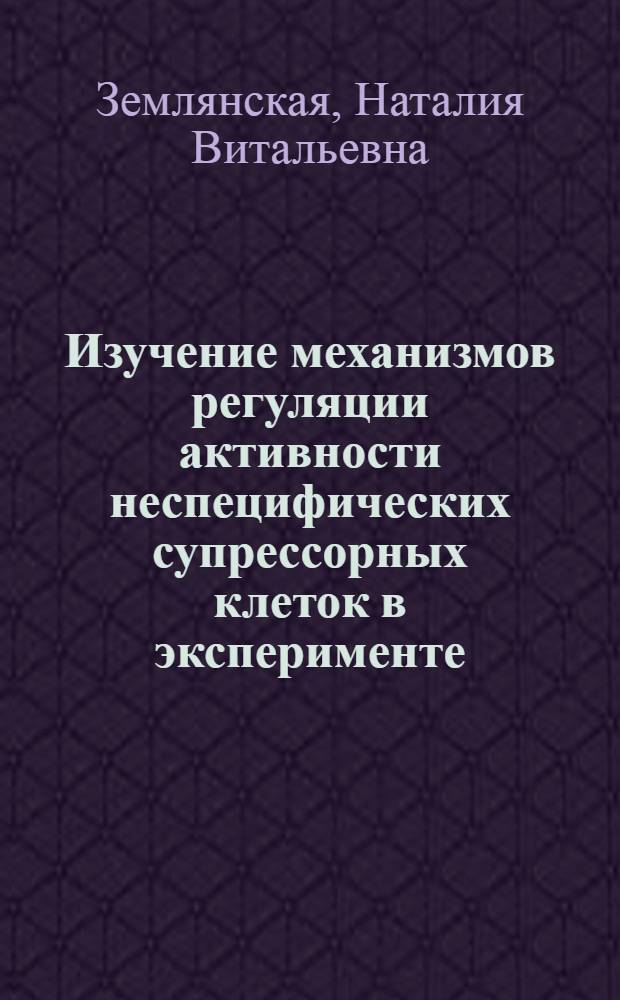 Изучение механизмов регуляции активности неспецифических супрессорных клеток в эксперименте : Автореф. дис. на соиск. учен. степ. к.м.н. : Спец. 14.00.14