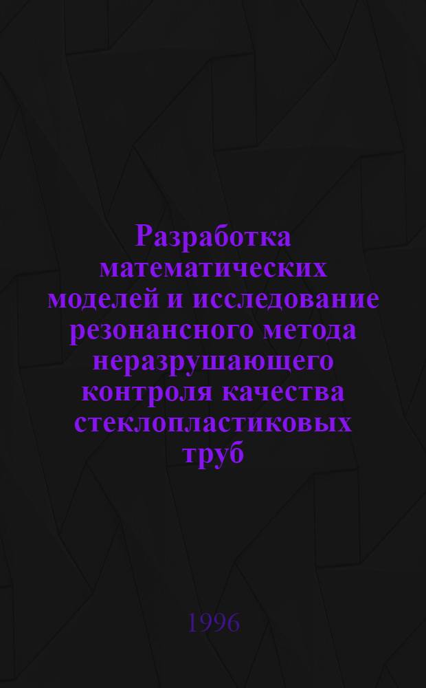 Разработка математических моделей и исследование резонансного метода неразрушающего контроля качества стеклопластиковых труб : Автореф. дис. на соиск. учен. степ. к.ф.-м.н. : Спец. 05.13.18