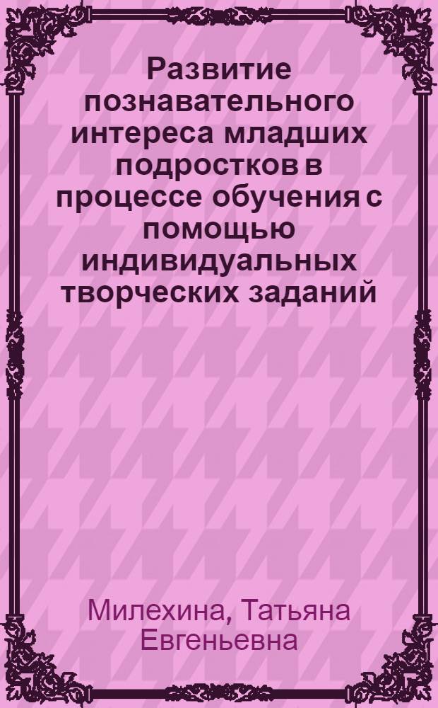 Развитие познавательного интереса младших подростков в процессе обучения с помощью индивидуальных творческих заданий : Автореф. дис. на соиск. учен. степ. к.п.н. : Спец. 13.00.01