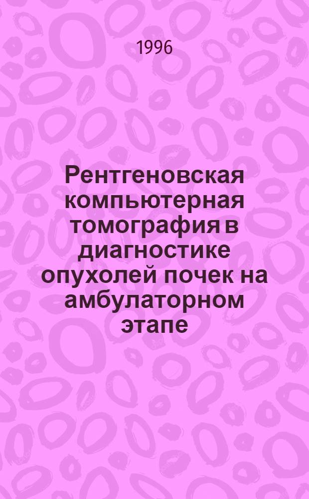 Рентгеновская компьютерная томография в диагностике опухолей почек на амбулаторном этапе : Автореф. дис. на соиск. учен. степ. к.м.н. : Спец. 14.00.19