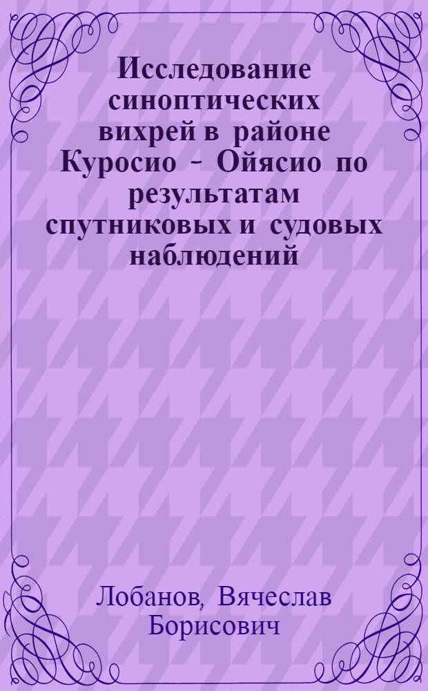 Исследование синоптических вихрей в районе Куросио - Ойясио по результатам спутниковых и судовых наблюдений : Автореф. дис. на соиск. учен. степ. к.г.н. : Спец. 11.00.08