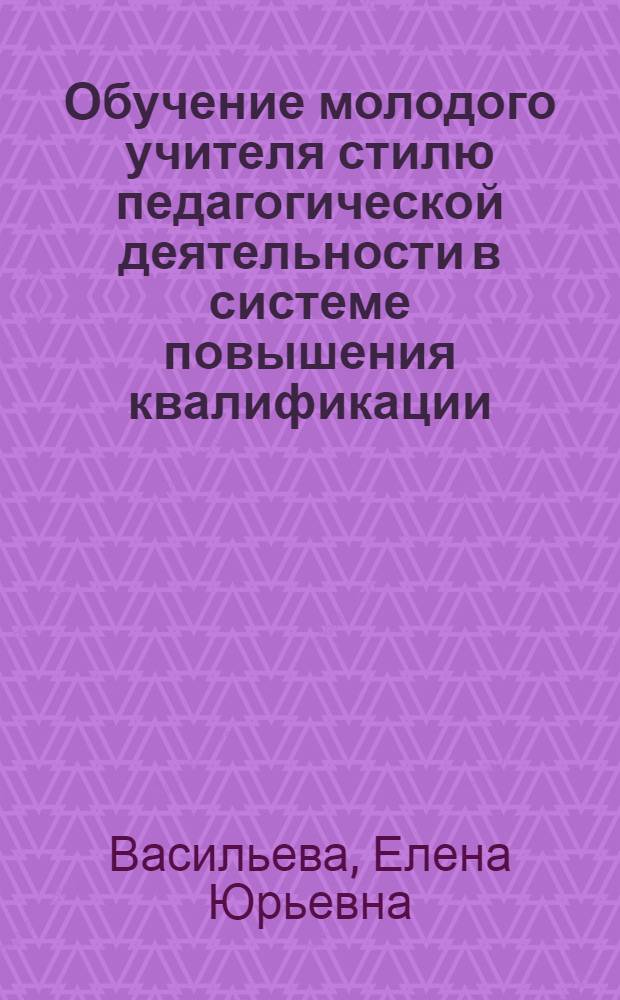 Обучение молодого учителя стилю педагогической деятельности в системе повышения квалификации : Автореф. дис. на соиск. учен. степ. к.п.н. : Спец. 13.00.01