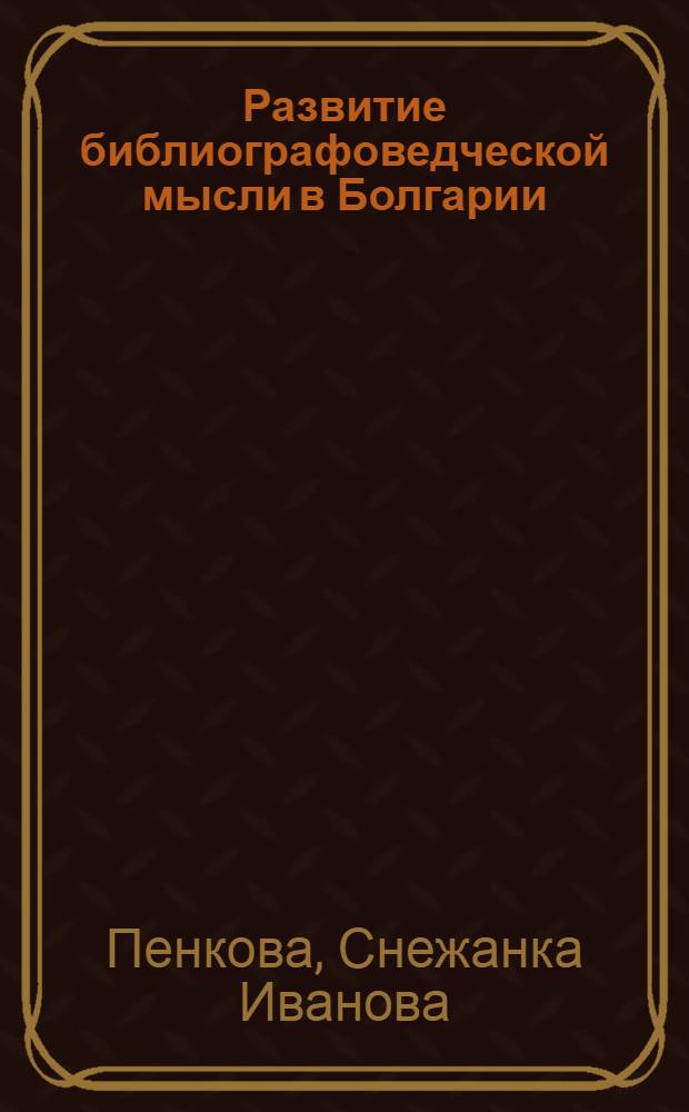 Развитие библиографоведческой мысли в Болгарии : Автореф. дис. на соиск. учен. степ. к.п.н. : Спец. 05.25.03