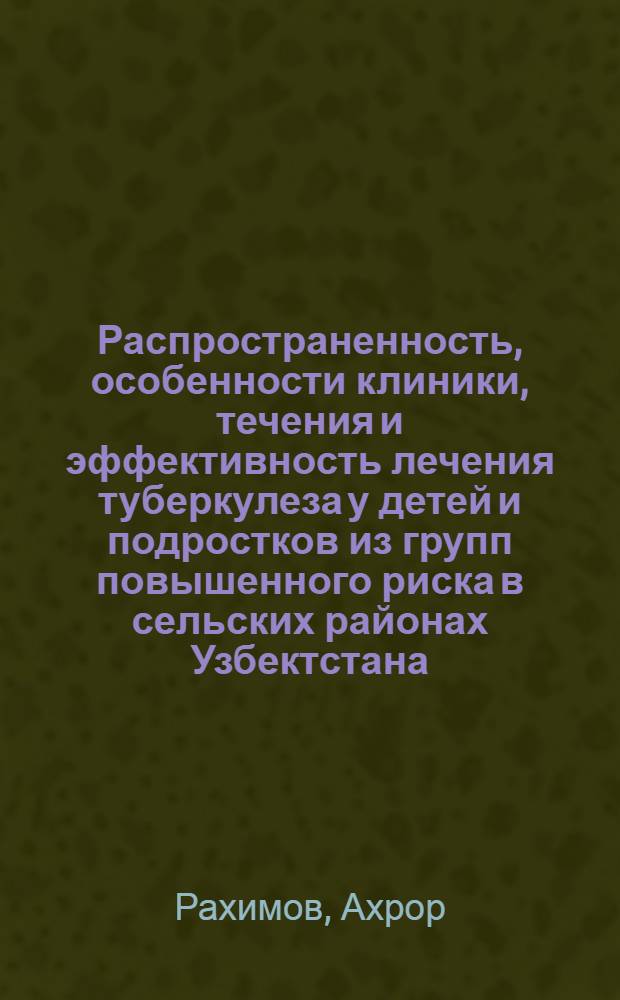 Распространенность, особенности клиники, течения и эффективность лечения туберкулеза у детей и подростков из групп повышенного риска в сельских районах Узбектстана : Автореф. дис. на соиск. учен. степ. д.м.н. : Спец. 14.00.26