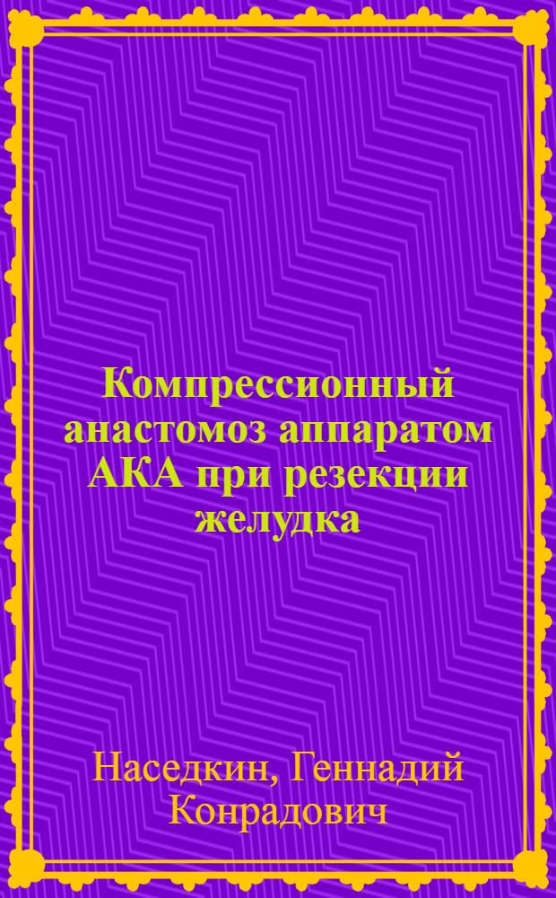 Компрессионный анастомоз аппаратом АКА при резекции желудка : Автореф. дис. на соиск. учен. степ. к.м.н. : Спец. 14.00.27