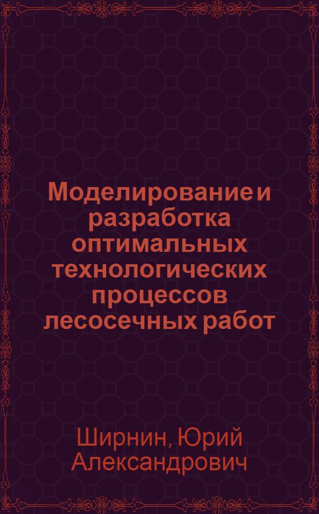 Моделирование и разработка оптимальных технологических процессов лесосечных работ: (Для условий Волго-Вят. лесоэкон. р-на) : Автореф. дис. на соиск. учен. степ. д.т.н. : Спец. 05.21.01