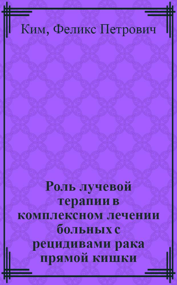 Роль лучевой терапии в комплексном лечении больных с рецидивами рака прямой кишки : Автореф. дис. на соиск. учен. степ. к.м.н. : Спец. 14.00.14
