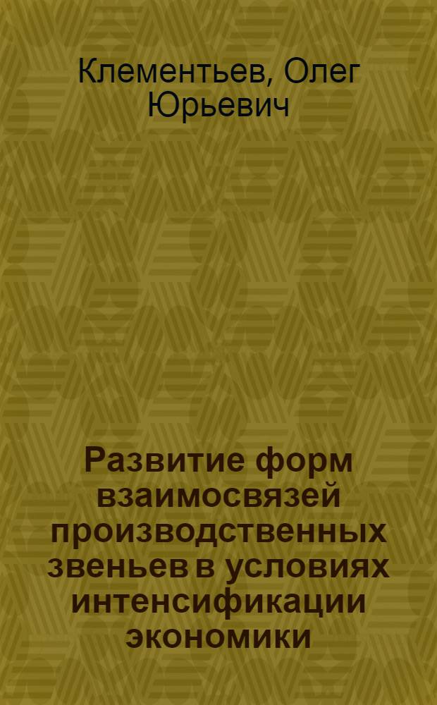 Развитие форм взаимосвязей производственных звеньев в условиях интенсификации экономики : Автореф. дис. на соиск. учен. степ. к.э.н