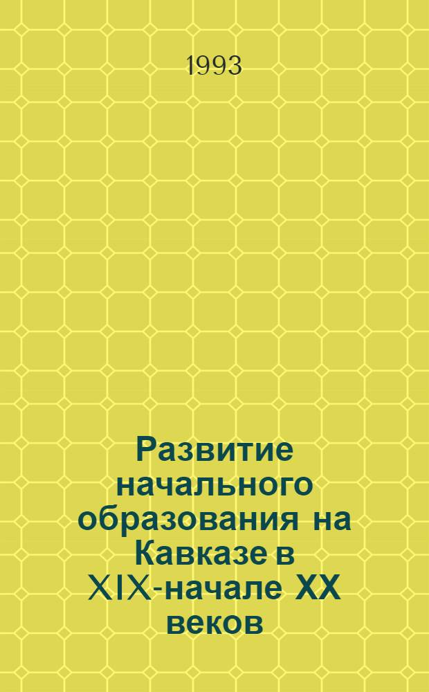 Развитие начального образования на Кавказе в XIX-начале ХХ веков : Автореф. дис. на соиск. учен. степ. д.п.н. : Спец. 13.00.01