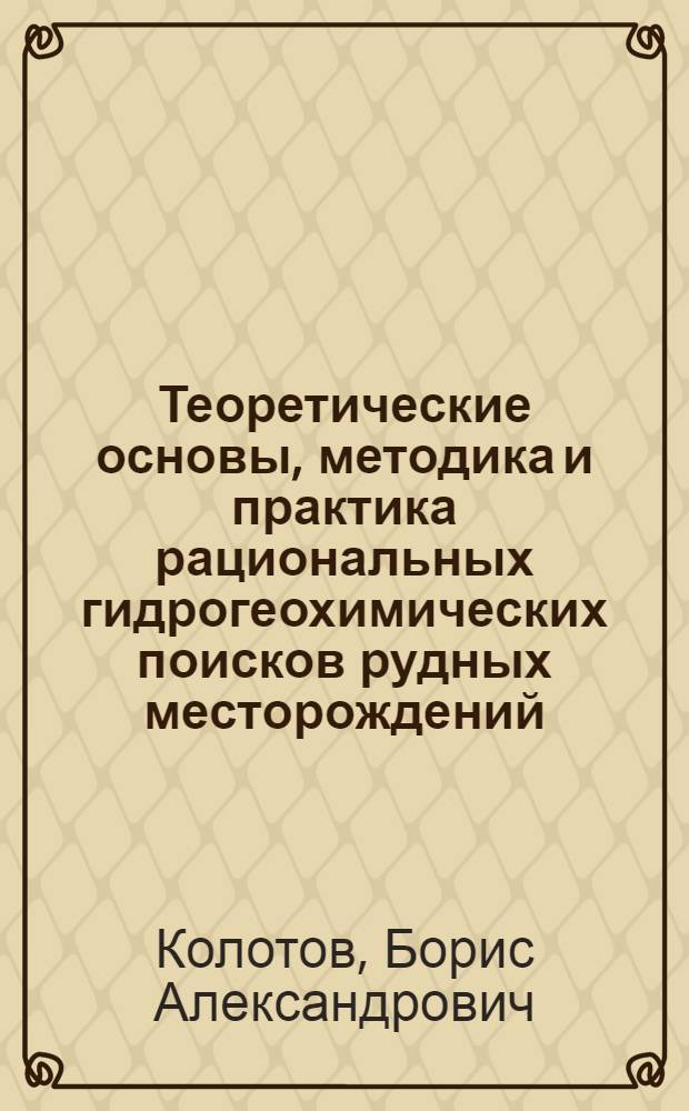 Теоретические основы, методика и практика рациональных гидрогеохимических поисков рудных месторождений : Автореф. дис. на соиск. учен. степ. д.г.-м.н. : Спец. 04.00.06