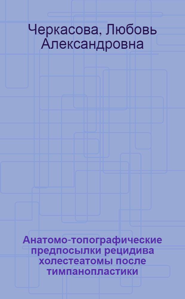 Анатомо-топографические предпосылки рецидива холестеатомы после тимпанопластики: (Клин.-анатом. исслед.) : Автореф. дис. на соиск. учен. степ. к.м.н. : Спец. 14.00.04