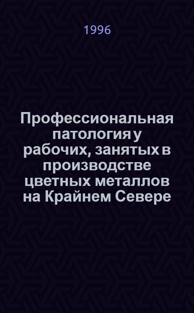 Профессиональная патология у рабочих, занятых в производстве цветных металлов на Крайнем Севере : Автореф. дис. на соиск. учен. степ. д.м.н. : Спец. 14.00.07