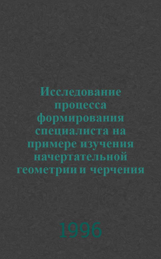 Исследование процесса формирования специалиста на примере изучения начертательной геометрии и черчения : Автореф. дис. на соиск. учен. степ. к.п.н. : Спец. 05.01.01