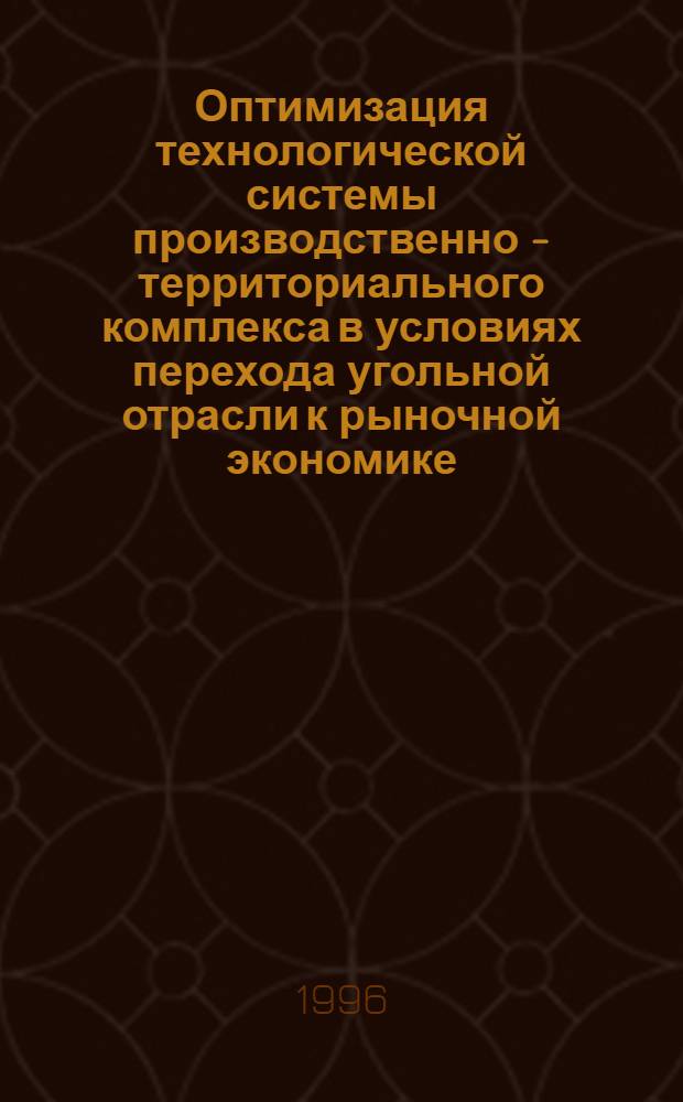 Оптимизация технологической системы производственно - территориального комплекса в условиях перехода угольной отрасли к рыночной экономике : Автореф. дис. на соиск. учен. степ. д.т.н. : Спец. 05.15.02