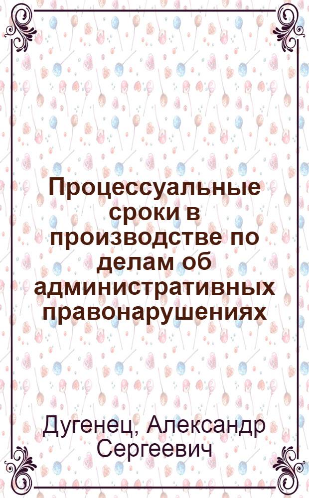 Процессуальные сроки в производстве по делам об административных правонарушениях : Автореф. дис. на соиск. учен. степ. к.ю.н. : Спец. 12.00.02