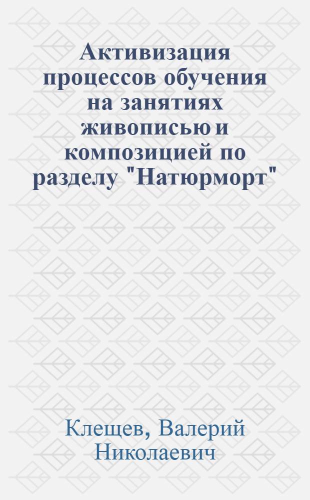 Активизация процессов обучения на занятиях живописью и композицией по разделу "Натюрморт" : Автореф. дис. на соиск. учен. степ. к.п.н. : Спец. 13.00.02