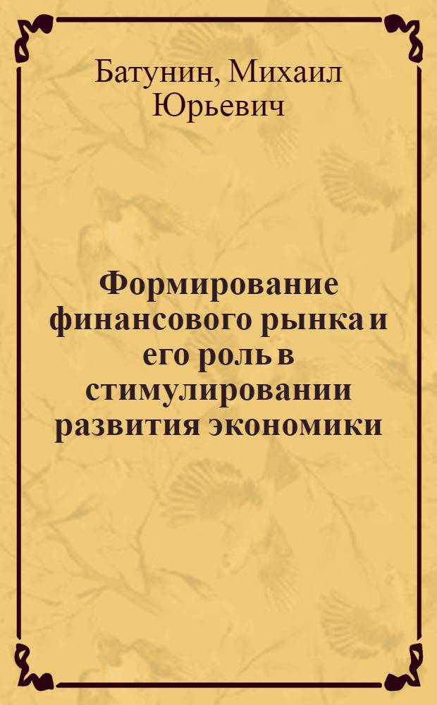 Формирование финансового рынка и его роль в стимулировании развития экономики : Автореф. дис. на соиск. учен. степ. к.э.н. : Спец. 08.00.10
