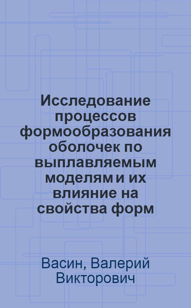 Исследование процессов формообразования оболочек по выплавляемым моделям и их влияние на свойства форм : Автореф. дис. на соиск. учен. степ. к.т.н. : Спец. 05.16.04