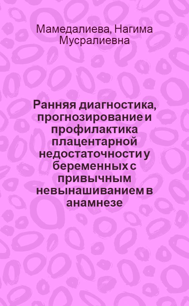 Ранняя диагностика, прогнозирование и профилактика плацентарной недостаточности у беременных с привычным невынашиванием в анамнезе : Автореф. дис. на соиск. учен. степ. д.м.н. : Спец. 14.00.01