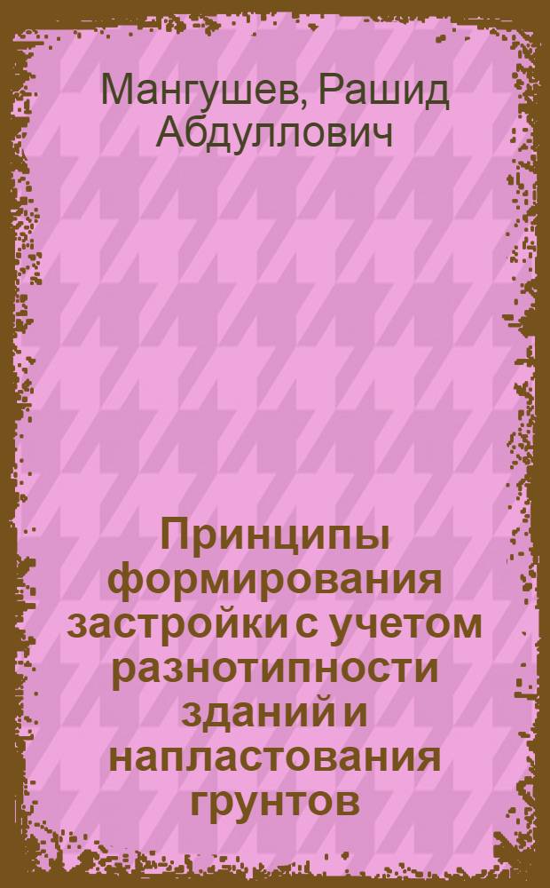 Принципы формирования застройки с учетом разнотипности зданий и напластования грунтов, определяющих выбор фундаментов : Автореф. дис. на соиск. учен. степ. д.т.н. : Спец. 05.23.08