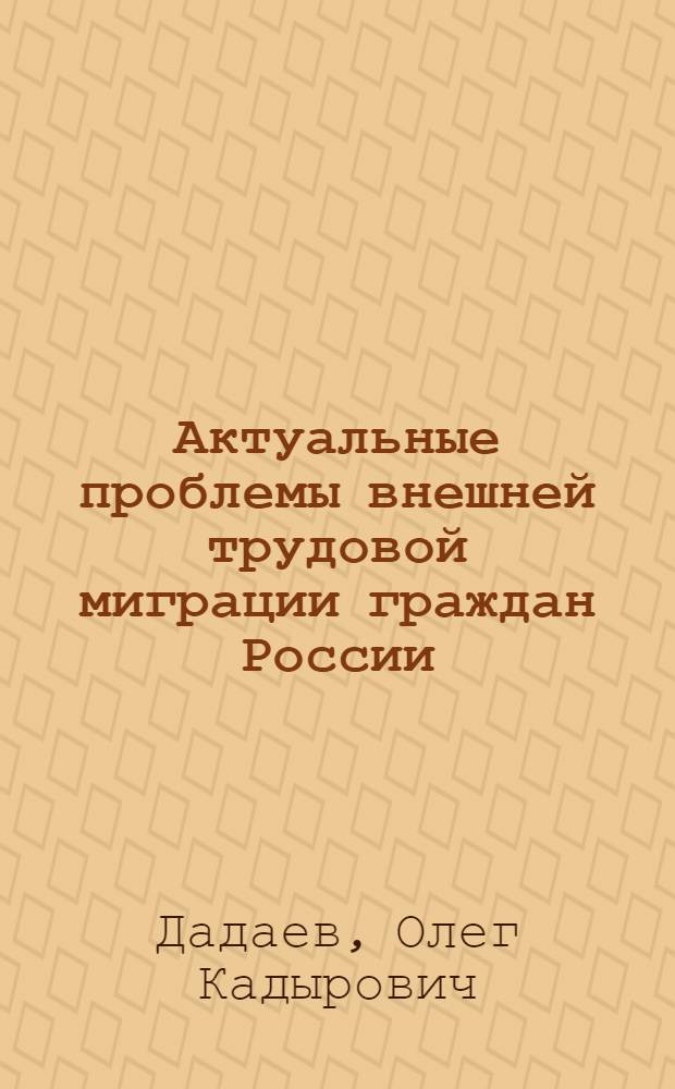 Актуальные проблемы внешней трудовой миграции граждан России : Автореф. дис. на соиск. учен. степ. к.э.н. : Спец. 08.00.14