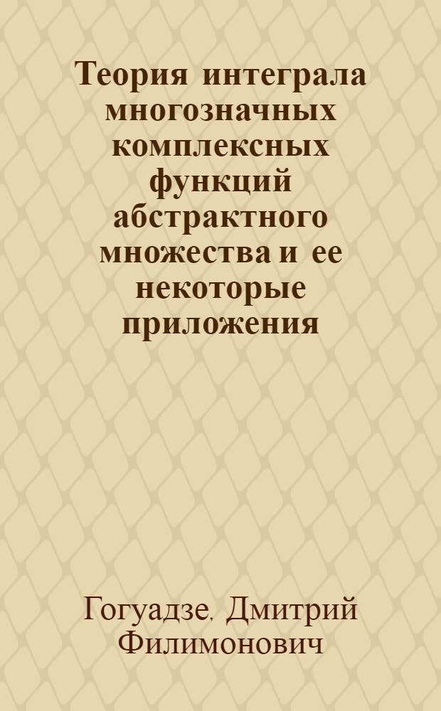 Теория интеграла многозначных комплексных функций абстрактного множества и ее некоторые приложения : Автореф. дис. на соиск. учен. степ. д.ф.-м.н. : Спец. 01.01.01