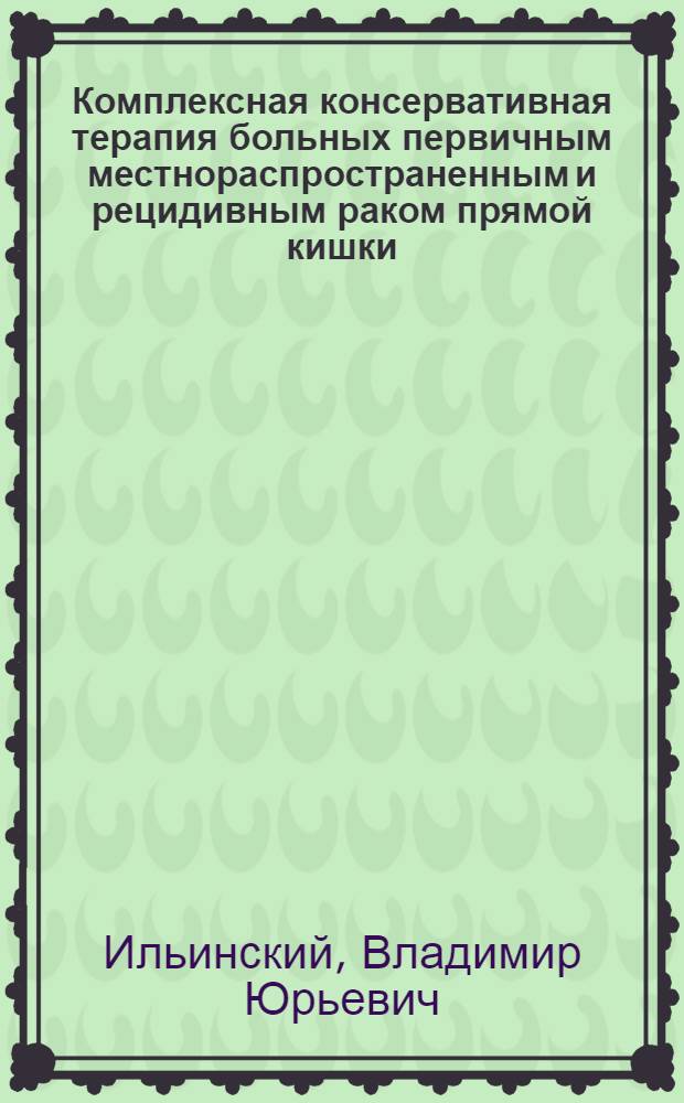 Комплексная консервативная терапия больных первичным местнораспространенным и рецидивным раком прямой кишки : Автореф. дис. на соиск. учен. степ. к.м.н. : Спец. 14.00.14