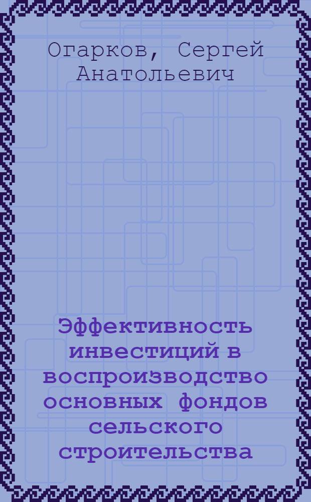 Эффективность инвестиций в воспроизводство основных фондов сельского строительства : Автореф. дис. на соиск. учен. степ. к.э.н. : Спец. 08.00.05