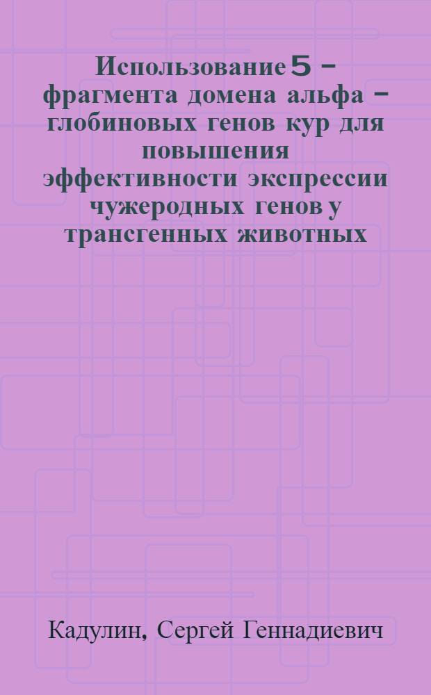 Использование 5 - фрагмента домена альфа - глобиновых генов кур для повышения эффективности экспрессии чужеродных генов у трансгенных животных : Автореф. дис. на соиск. учен. степ. к.б.н. : Спец. 03.00.04