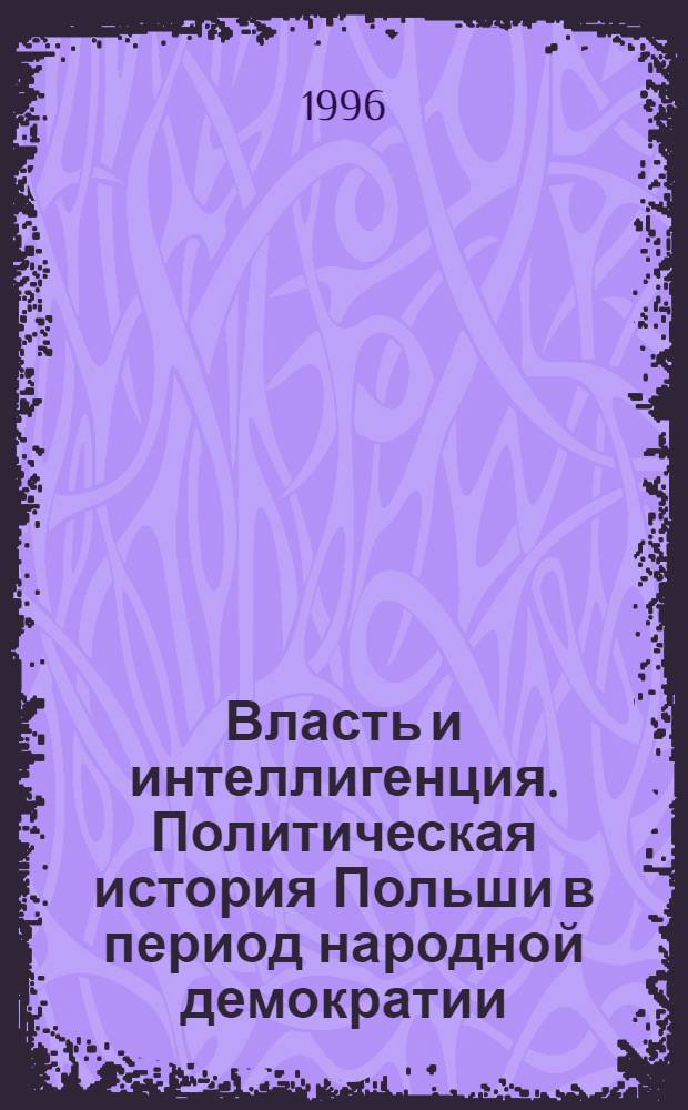 Власть и интеллигенция. Политическая история Польши в период народной демократии (1944-1980) : Автореф. дис. на соиск. учен. степ. д.ист.н. : Спец. 07.00.03