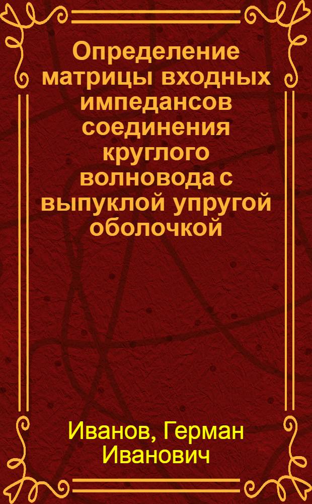 Определение матрицы входных импедансов соединения круглого волновода с выпуклой упругой оболочкой : Автореф. дис. на соиск. учен. степ. к.ф.-м.н. : Спец. 01.04.06