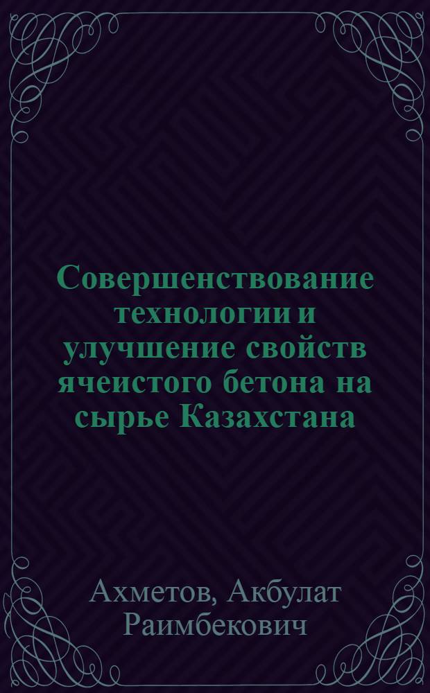 Совершенствование технологии и улучшение свойств ячеистого бетона на сырье Казахстана : Автореф. дис. на соиск. учен. степ. д.т.н. : Спец. 05.23.05