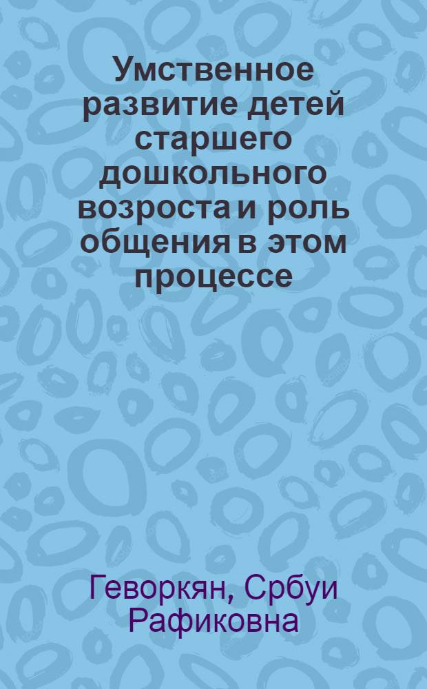 Умственное развитие детей старшего дошкольного возроста и роль общения в этом процессе : Автореф. дис. на соиск. учен. степ. к.п.н. : Спец. 13.00.01