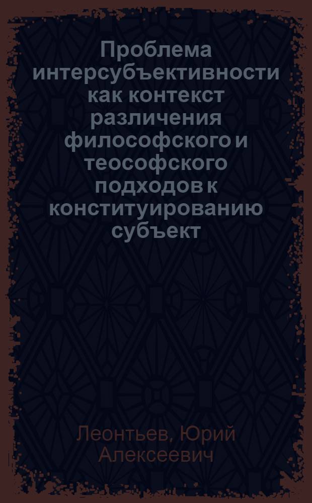 Проблема интерсубъективности как контекст различения философского и теософского подходов к конституированию субъект - объектных отношений : Автореф. дис. на соиск. учен. степ. к.филос.н. : Спец. 09.00.01