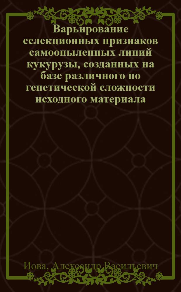 Варьирование селекционных признаков самоопыленных линий кукурузы, созданных на базе различного по генетической сложности исходного материала : Автореф. дис. на соиск. учен. степ. к.с.-х.н. : Спец. 06.01.05