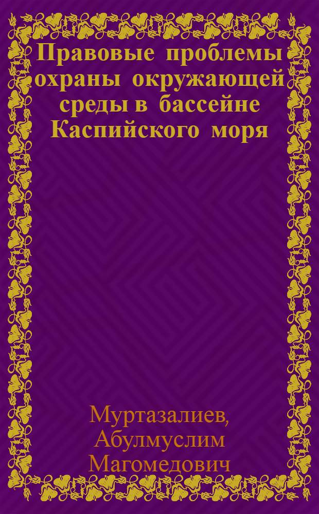 Правовые проблемы охраны окружающей среды в бассейне Каспийского моря : Автореф. дис. на соиск. учен. степ. д.ю.н. : Спец. 12.00.06
