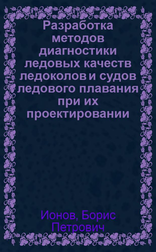 Разработка методов диагностики ледовых качеств ледоколов и судов ледового плавания при их проектировании : Автореф. дис. на соиск. учен. степ. д.т.н. : Спец. 05.08.01