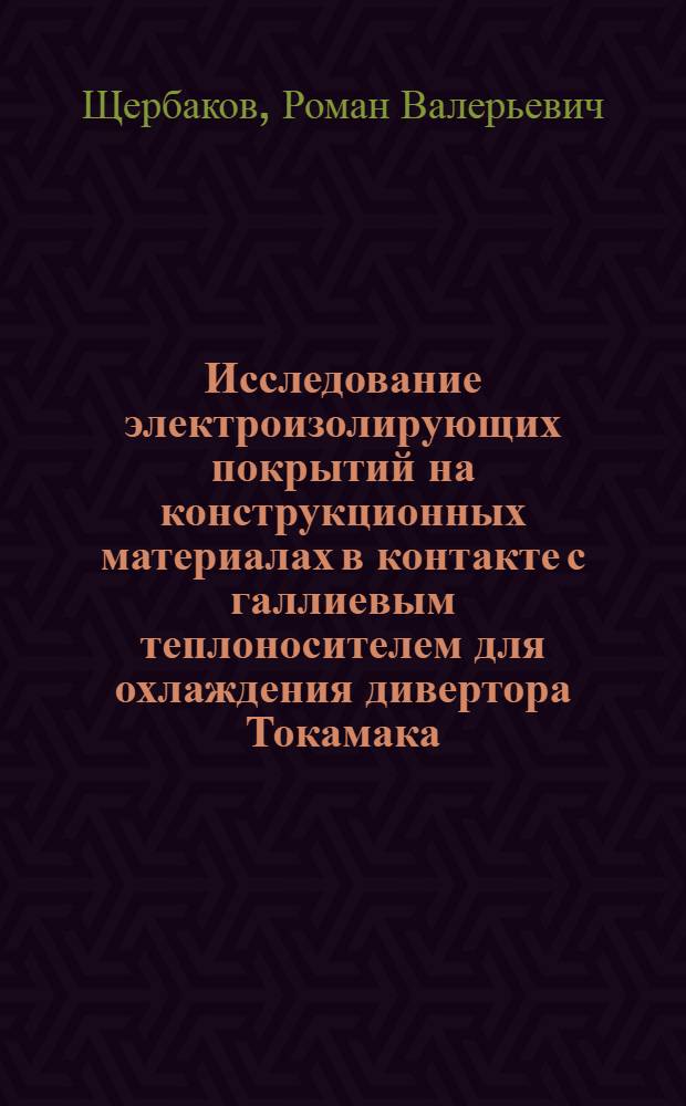 Исследование электроизолирующих покрытий на конструкционных материалах в контакте с галлиевым теплоносителем для охлаждения дивертора Токамака : Автореф. дис. на соиск. учен. степ. к.т.н. : Спец. 05.04.11