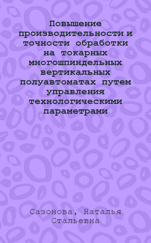 Повышение производительности и точности обработки на токарных многошпиндельных вертикальных полуавтоматах путем управления технологическими параметрами : Автореф. дис. на соиск. учен. степ. к.т.н. : Спец. 05.02.08