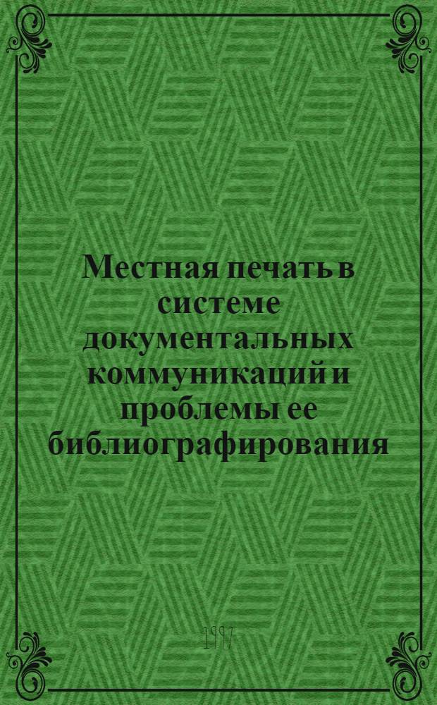 Местная печать в системе документальных коммуникаций и проблемы ее библиографирования : Автореф. дис. на соиск. учен. степ. к.п.н. : Спец. 05.25.03