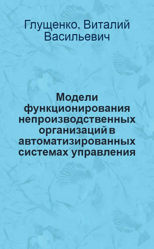 Модели функционирования непроизводственных организаций в автоматизированных системах управления : Автореф. дис. на соиск. учен. степ. к.т.н. : Спец. 05.13.06