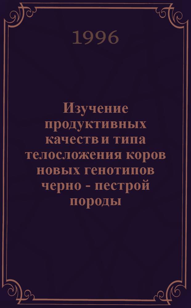 Изучение продуктивных качеств и типа телосложения коров новых генотипов черно - пестрой породы : Автореф. дис. на соиск. учен. степ. к.с.-х.н. : Спец. 06.02.01