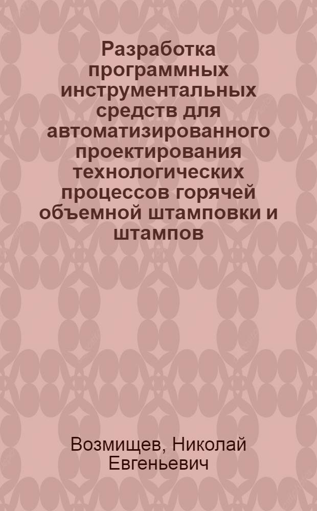 Разработка программных инструментальных средств для автоматизированного проектирования технологических процессов горячей объемной штамповки и штампов : Автореф. дис. на соиск. учен. степ. к.т.н. : Спец. 05.13.07
